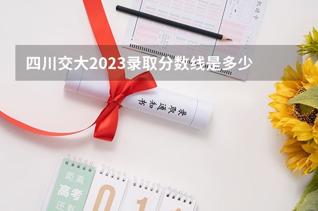 四川交大2023录取分数线是多少