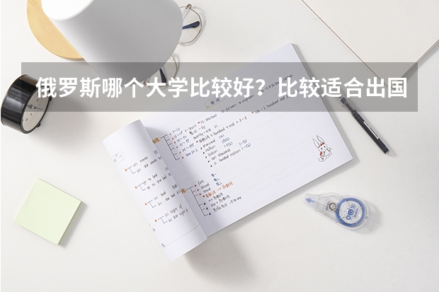 俄罗斯哪个大学比较好？比较适合出国留学？如题 谢谢了
