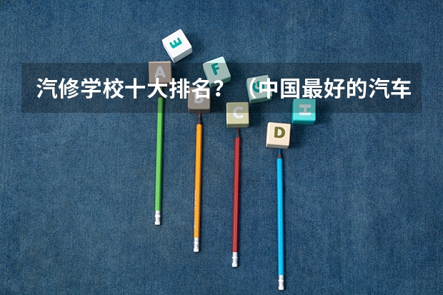 汽修学校十大排名？（中国最好的汽车专业大学排名）