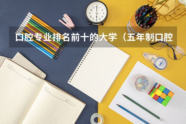 口腔专业排名前十的大学（五年制口腔医学专业大学排名？）