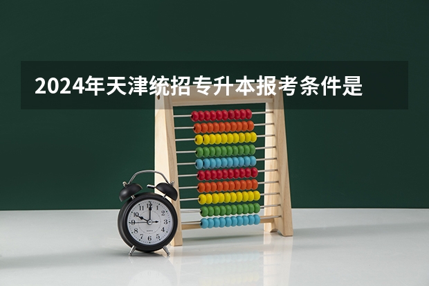 2024年天津统招专升本报考条件是什么 要求有哪些？