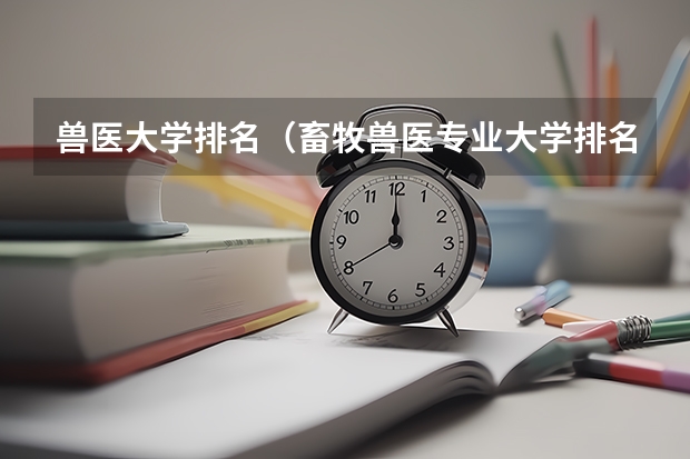 兽医大学排名（畜牧兽医专业大学排名是怎样的？）