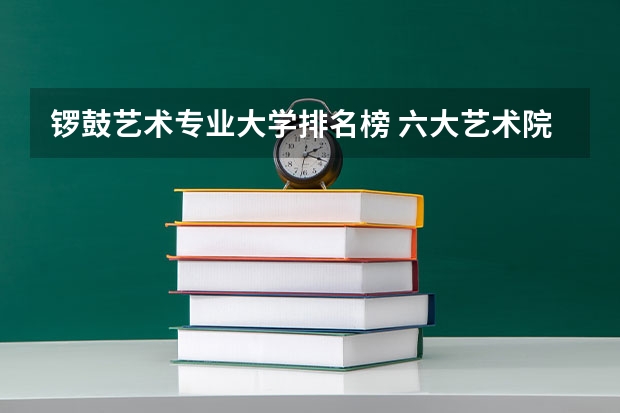 锣鼓艺术专业大学排名榜 六大艺术院校排名