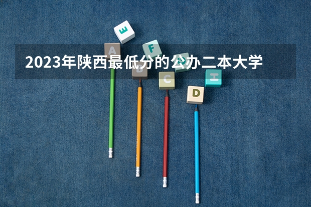 2023年陕西最低分的公办二本大学名单（陕西省理科二本分数线2023年）