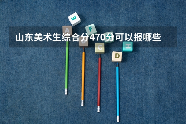 山东美术生综合分470分可以报哪些大学？