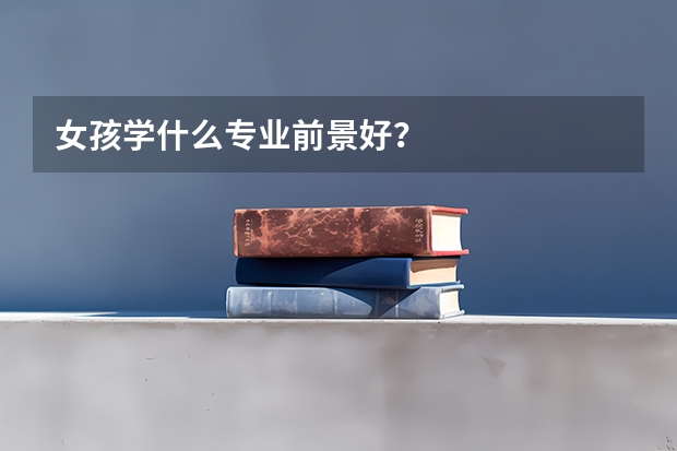 女孩学什么专业前景好？