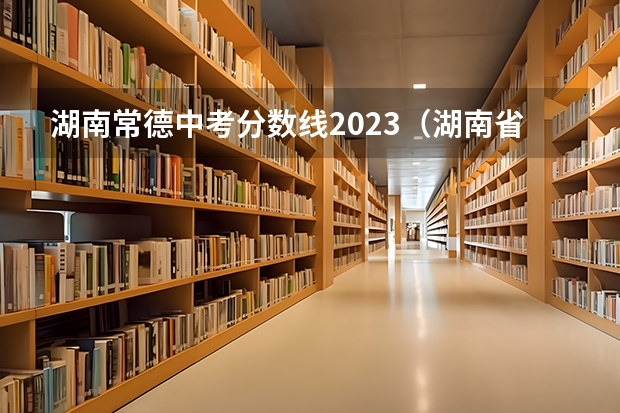 湖南常德中考分数线2023（湖南省中考分数线排名）