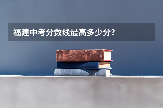 福建中考分数线最高多少分？