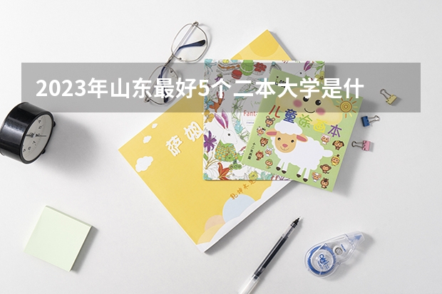 2023年山东最好5个二本大学是什么