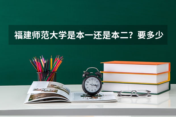 福建师范大学是本一还是本二？要多少分才能上？