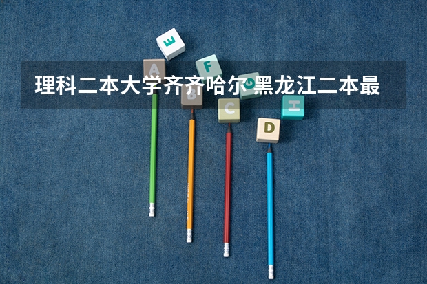 理科二本大学齐齐哈尔 黑龙江二本最低的大学