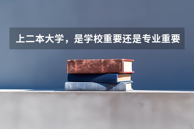 上二本大学，是学校重要还是专业重要?（文科生适合报考的大学二本）