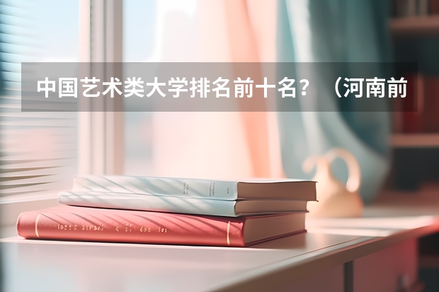 中国艺术类大学排名前十名？（河南前十大学排名榜）