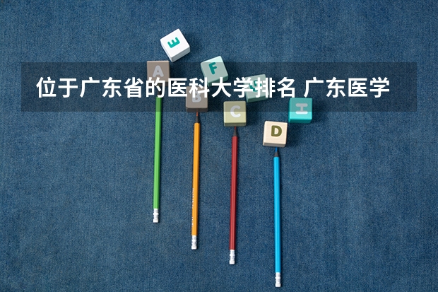 位于广东省的医科大学排名 广东医学院校排名
