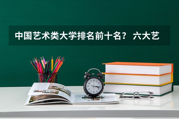 中国艺术类大学排名前十名？ 六大艺术学院排名