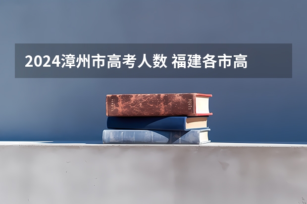 2024漳州市高考人数 福建各市高考人数