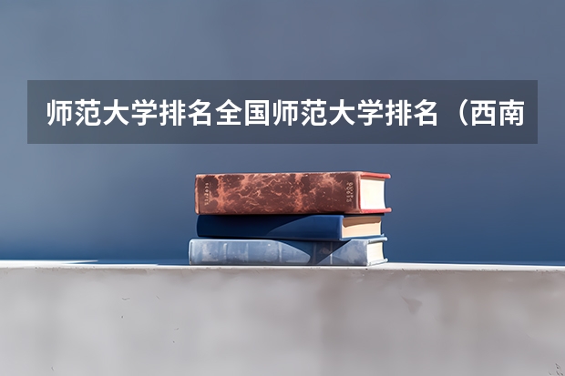 师范大学排名全国师范大学排名（西南大学排名）