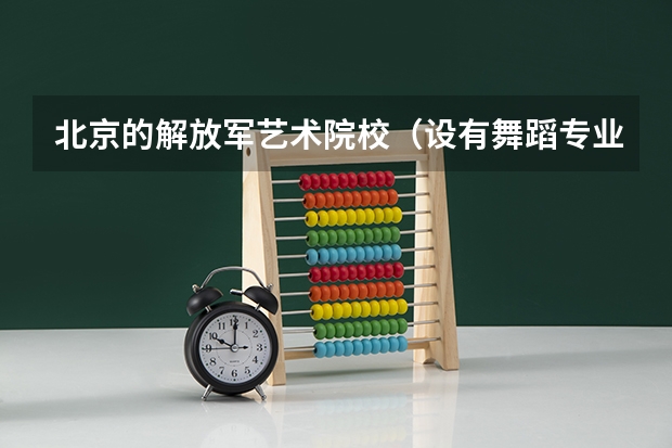 北京的解放军艺术院校（设有舞蹈专业）有哪几所？情况如何？