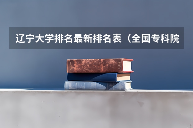 辽宁大学排名最新排名表(全国专科院校排名)