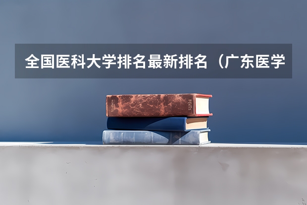 全国医科大学排名最新排名（广东医学排名大学）
