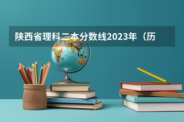 陕西省理科二本分数线2023年（历年陕西高考分数线）