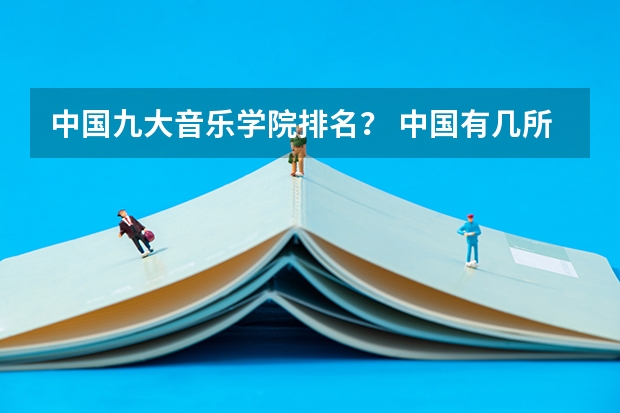 中国九大音乐学院排名？ 中国有几所音教大学？哪所最好？