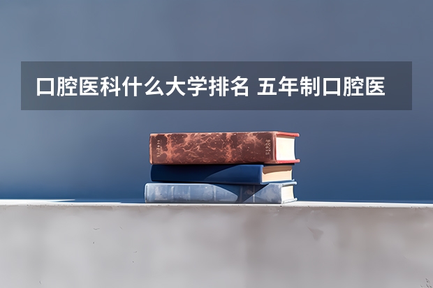 口腔医科什么大学排名 五年制口腔医学专业大学排名？