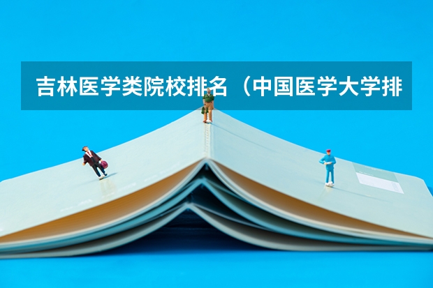 吉林医学类院校排名（中国医学大学排名前100名）