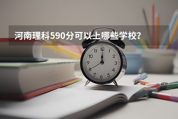 河南理科590分可以上哪些学校？