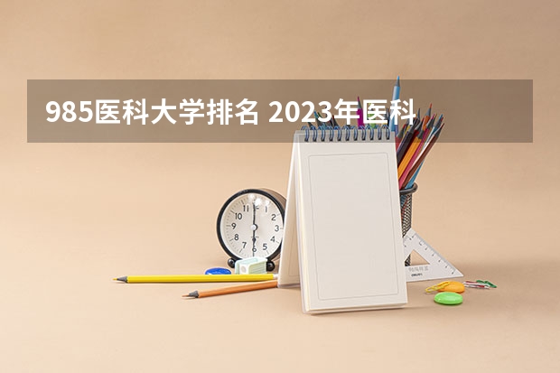 985医科大学排名 2023年医科大学排行榜