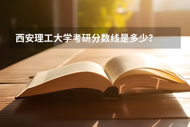 西安理工大学考研分数线是多少？