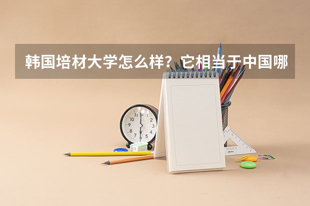 韩国培材大学怎么样？它相当于中国哪个大学，急！