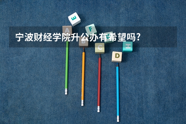 宁波财经学院升公办有希望吗?