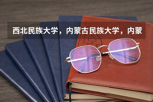 西北民族大学，内蒙古民族大学，内蒙古科技大学包头师范学院那个好？？ 内蒙理科女生高考院校-专业 推荐