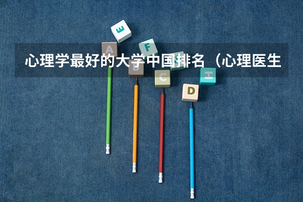 心理学最好的大学中国排名（心理医生专业大学排名）