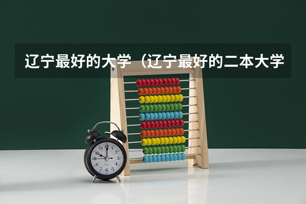 辽宁最好的大学（辽宁最好的二本大学排名）