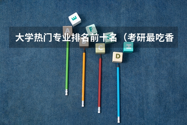 大学热门专业排名前十名（考研最吃香的十大专业）