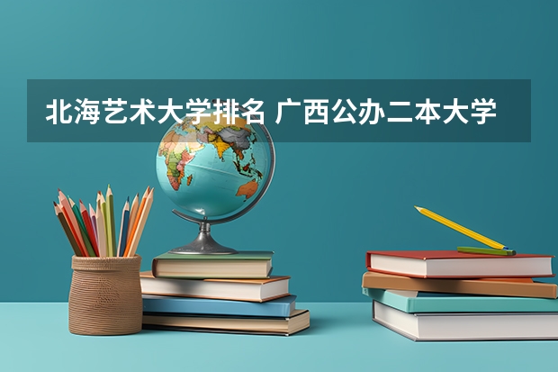 北海艺术大学排名 广西公办二本大学排名及分数线