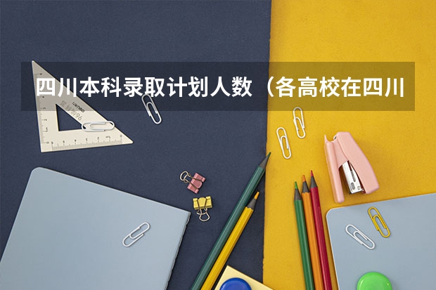 四川本科录取计划人数（各高校在四川招生计划）
