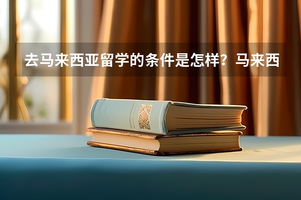 去马来西亚留学的条件是怎样？马来西亚最好的大学是那所呢？申请的条件要怎样。ps我今年刚大一