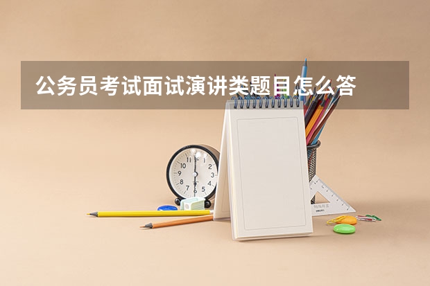 公务员考试面试演讲类题目怎么答