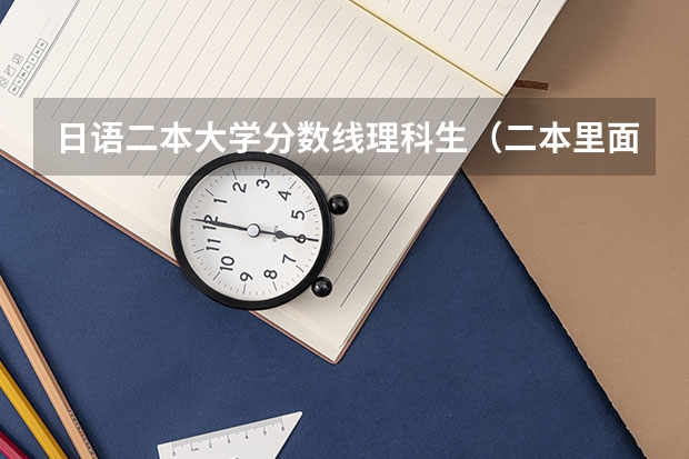 日语二本大学分数线理科生（二本里面好一点的师范大学？附理科、文科450分左右师范大学名单）