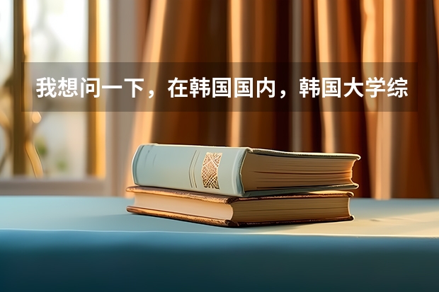 我想问一下，在韩国国内，韩国大学综合排名是怎么样的？