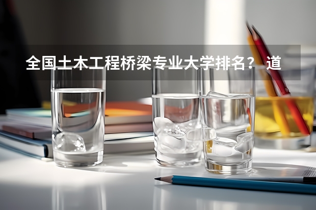 全国土木工程桥梁专业大学排名？ 道路桥梁与渡河工程专业大学排名