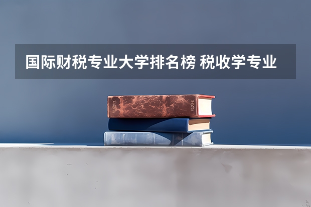 国际财税专业大学排名榜 税收学专业大学排名