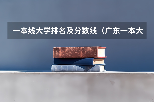 一本线大学排名及分数线（广东一本大学排名及分数线）