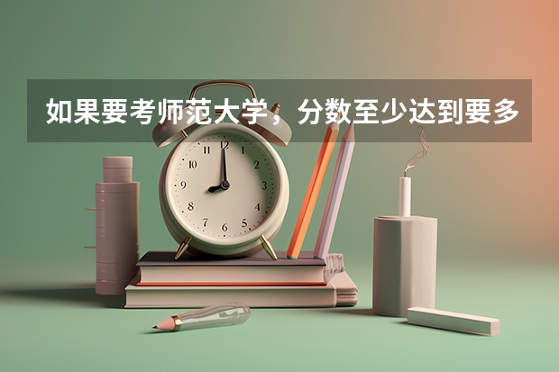 如果要考师范大学，分数至少达到要多少？原因是什么呢？
