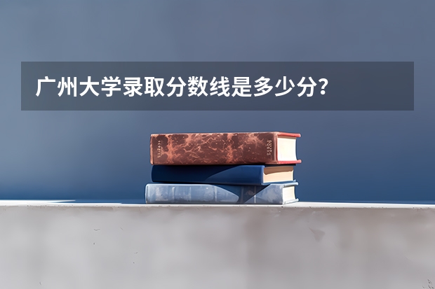 广州大学录取分数线是多少分？