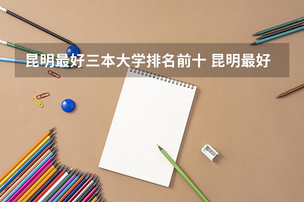 昆明最好三本大学排名前十 昆明最好的大学