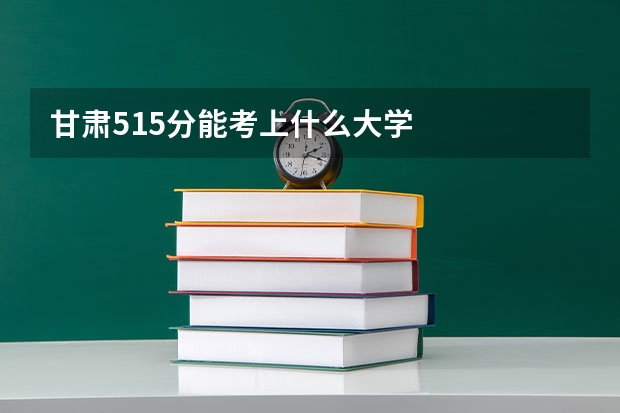 甘肃515分能考上什么大学